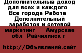 Дополнительный доход для всех и каждого - Все города Работа » Дополнительный заработок и сетевой маркетинг   . Амурская обл.,Райчихинск г.